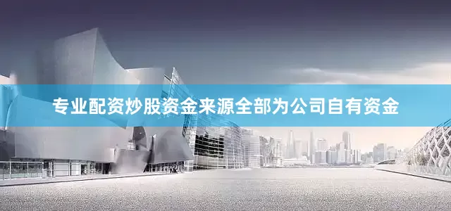 专业配资炒股资金来源全部为公司自有资金