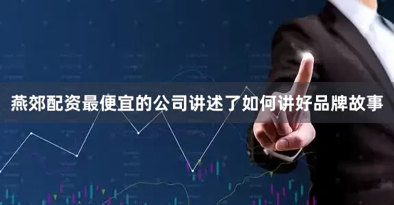 燕郊配资最便宜的公司讲述了如何讲好品牌故事