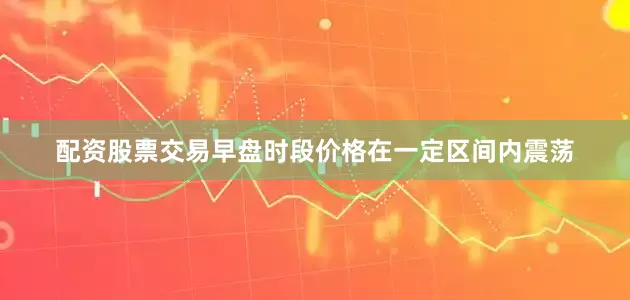 配资股票交易早盘时段价格在一定区间内震荡