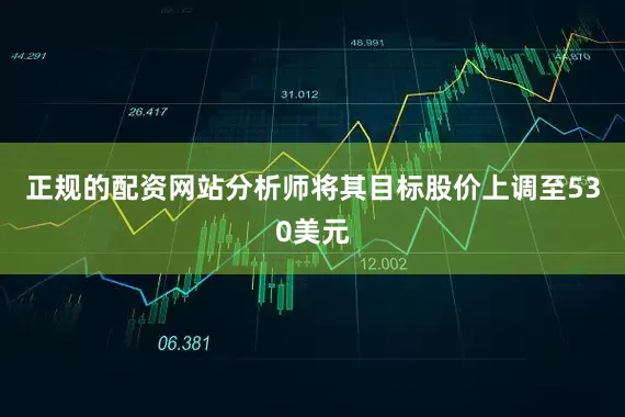 正规的配资网站分析师将其目标股价上调至530美元
