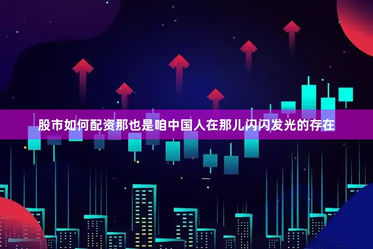 股市如何配资那也是咱中国人在那儿闪闪发光的存在
