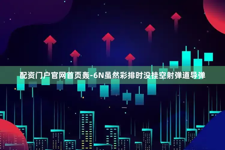 配资门户官网首页轰-6N虽然彩排时没挂空射弹道导弹