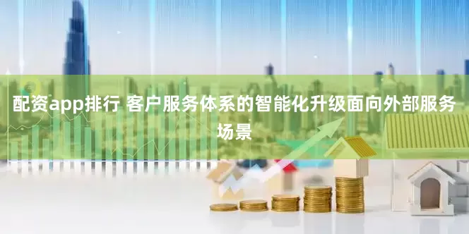 配资app排行 客户服务体系的智能化升级面向外部服务场景