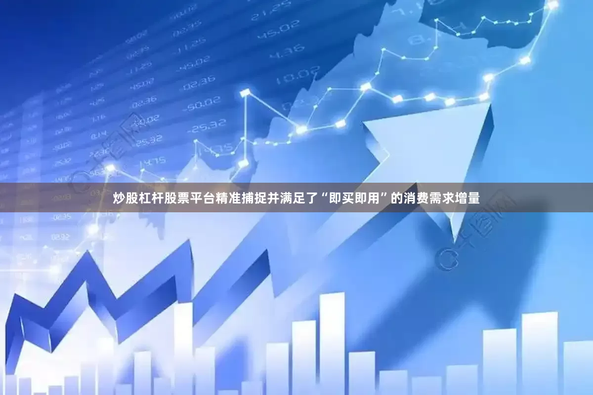 炒股杠杆股票平台精准捕捉并满足了“即买即用”的消费需求增量