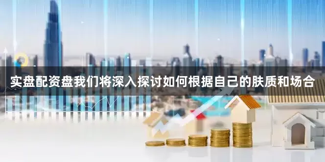 实盘配资盘我们将深入探讨如何根据自己的肤质和场合