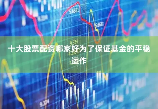 十大股票配资哪家好为了保证基金的平稳运作