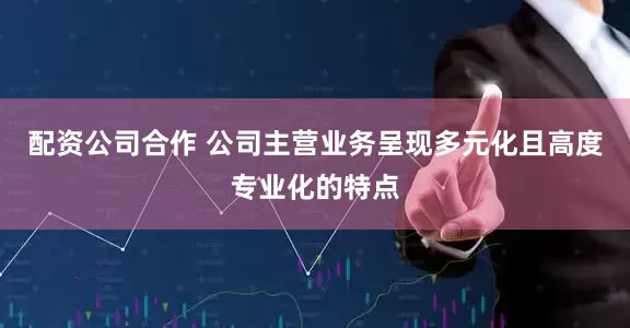 配资公司合作 公司主营业务呈现多元化且高度专业化的特点