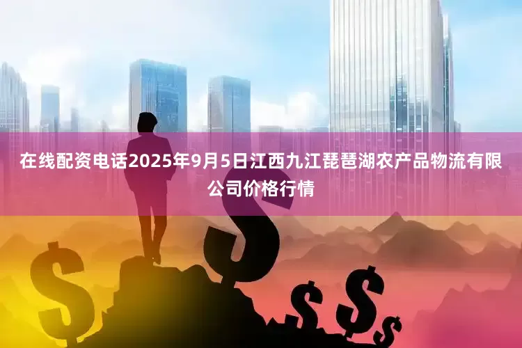 在线配资电话2025年9月5日江西九江琵琶湖农产品物流有限公司价格行情